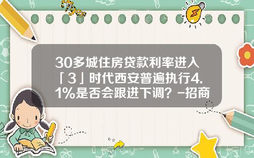 30多城住房贷款利率进入「3」时代西安普遍执行4.1%是否会跟进下调？-招商银行工薪贷款利率是多少