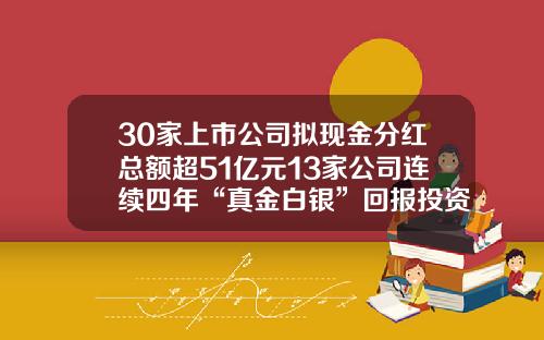 30家上市公司拟现金分红总额超51亿元13家公司连续四年“真金白银”回报投资者-上市公司派发现金红利