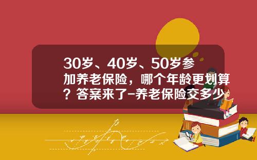 30岁、40岁、50岁参加养老保险，哪个年龄更划算？答案来了-养老保险交多少年合适