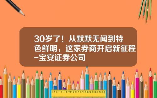 30岁了！从默默无闻到特色鲜明，这家券商开启新征程-宝安证券公司