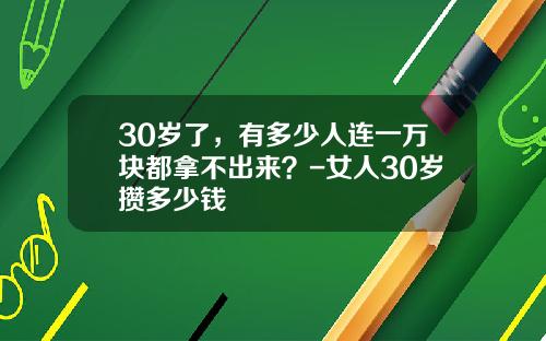 30岁了，有多少人连一万块都拿不出来？-女人30岁攒多少钱
