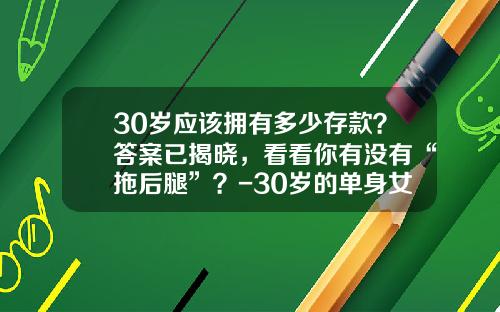 30岁应该拥有多少存款？答案已揭晓，看看你有没有“拖后腿”？-30岁的单身女人存款一般有多少