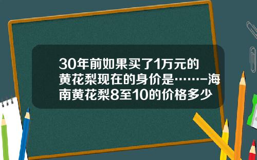 30年前如果买了1万元的黄花梨现在的身价是……-海南黄花梨8至10的价格多少钱
