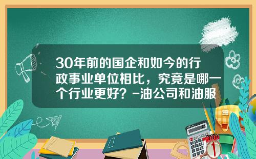30年前的国企和如今的行政事业单位相比，究竟是哪一个行业更好？-油公司和油服公司
