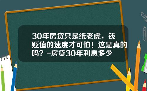 30年房贷只是纸老虎，钱贬值的速度才可怕！这是真的吗？-房贷30年利息多少