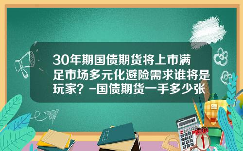 30年期国债期货将上市满足市场多元化避险需求谁将是玩家？-国债期货一手多少张
