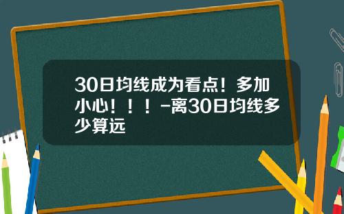 30日均线成为看点！多加小心！！！-离30日均线多少算远