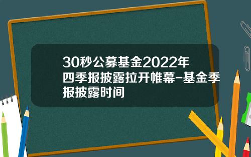 30秒公募基金2022年四季报披露拉开帷幕-基金季报披露时间