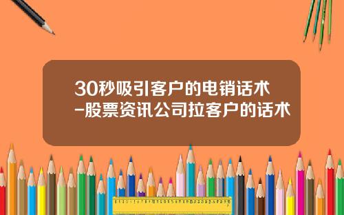 30秒吸引客户的电销话术-股票资讯公司拉客户的话术