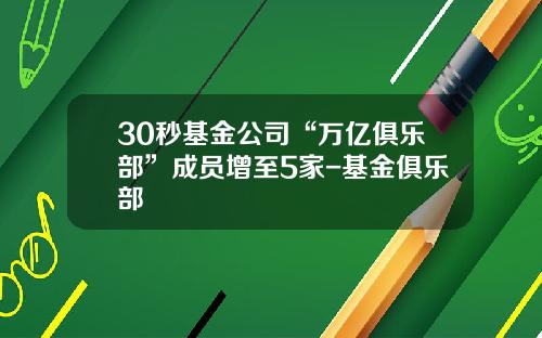 30秒基金公司“万亿俱乐部”成员增至5家-基金俱乐部