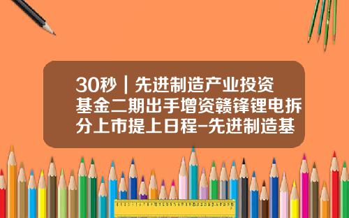 30秒｜先进制造产业投资基金二期出手增资赣锋锂电拆分上市提上日程-先进制造基金
