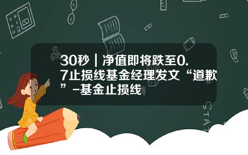 30秒｜净值即将跌至0.7止损线基金经理发文“道歉”-基金止损线