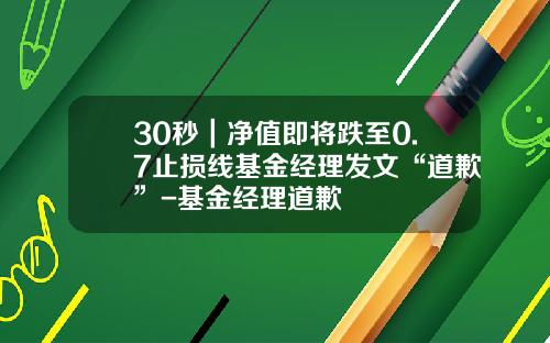30秒｜净值即将跌至0.7止损线基金经理发文“道歉”-基金经理道歉