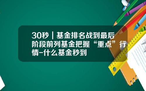 30秒｜基金排名战到最后阶段前列基金把握“重点”行情-什么基金秒到