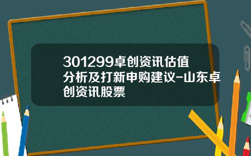 301299卓创资讯估值分析及打新申购建议-山东卓创资讯股票
