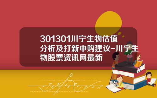 301301川宁生物估值分析及打新申购建议-川宁生物股票资讯网最新
