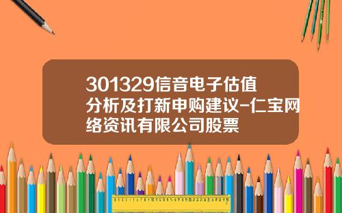 301329信音电子估值分析及打新申购建议-仁宝网络资讯有限公司股票