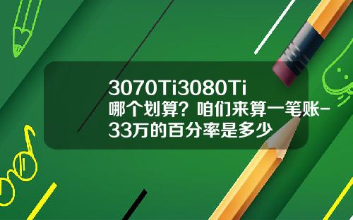 3070Ti3080Ti哪个划算？咱们来算一笔账-33万的百分率是多少