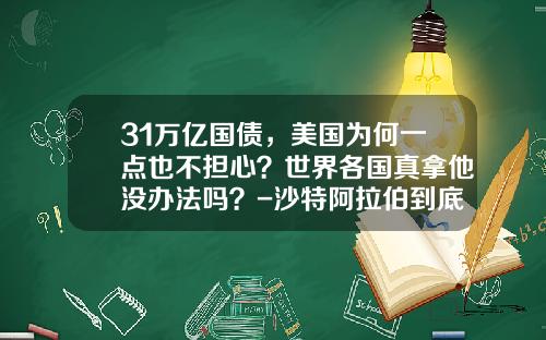 31万亿国债，美国为何一点也不担心？世界各国真拿他没办法吗？-沙特阿拉伯到底持有多少美国国债