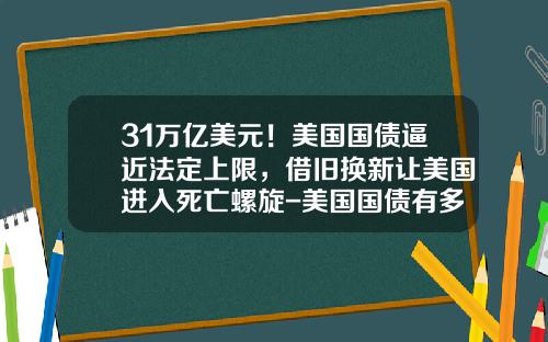 31万亿美元！美国国债逼近法定上限，借旧换新让美国进入死亡螺旋-美国国债有多少