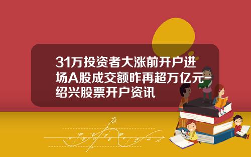 31万投资者大涨前开户进场A股成交额昨再超万亿元-绍兴股票开户资讯