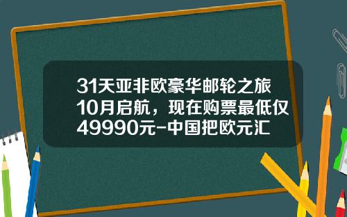 31天亚非欧豪华邮轮之旅10月启航，现在购票最低仅49990元-中国把欧元汇到西班牙费用要多少