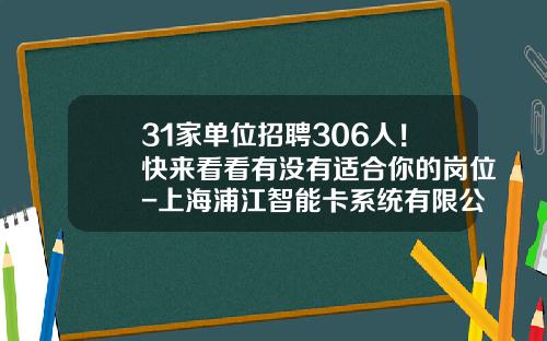 31家单位招聘306人！快来看看有没有适合你的岗位-上海浦江智能卡系统有限公司