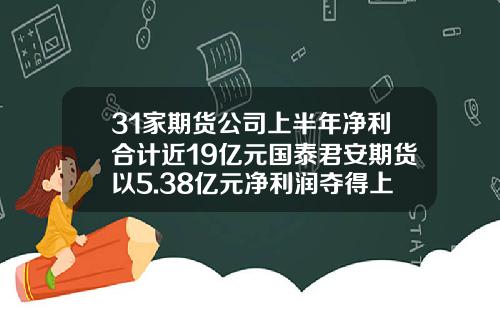 31家期货公司上半年净利合计近19亿元国泰君安期货以5.38亿元净利润夺得上半年榜首-中原期货有限公司待遇怎么样