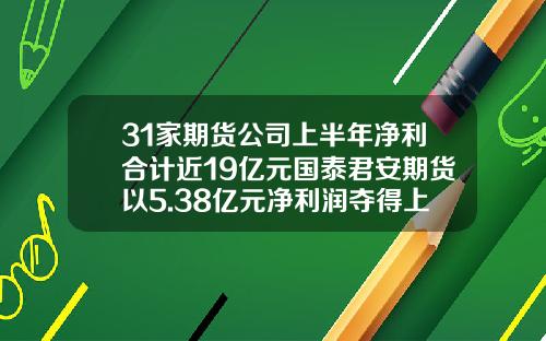 31家期货公司上半年净利合计近19亿元国泰君安期货以5.38亿元净利润夺得上半年榜首-国泰君安期货香港公司