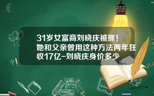 31岁女富商刘晓庆被抓！她和父亲曾用这种方法两年狂收17亿-刘晓庆身价多少