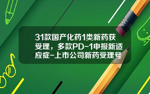 31款国产化药1类新药获受理，多款PD-1申报新适应症-上市公司新药受理号