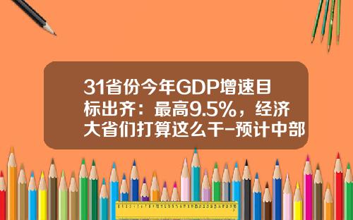 31省份今年GDP增速目标出齐：最高9.5%，经济大省们打算这么干-预计中部2020各省gdp多少