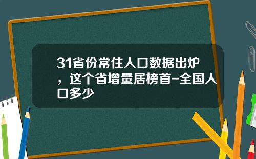 31省份常住人口数据出炉，这个省增量居榜首-全国人口多少