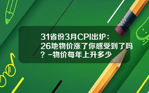 31省份3月CPI出炉：26地物价涨了你感受到了吗？-物价每年上升多少