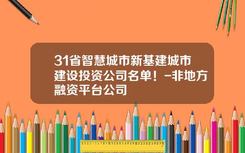 31省智慧城市新基建城市建设投资公司名单！-非地方融资平台公司
