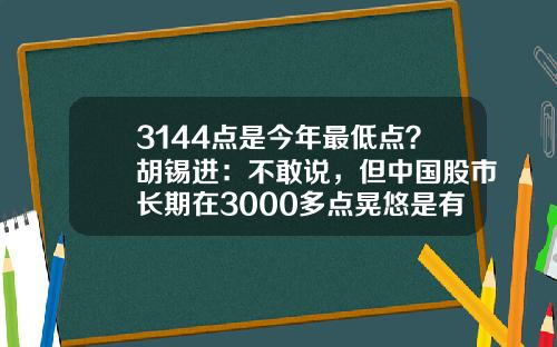 3144点是今年最低点？胡锡进：不敢说，但中国股市长期在3000多点晃悠是有问题的，希望有慢牛-股市现在多少点