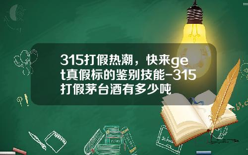 315打假热潮，快来get真假标的鉴别技能-315打假茅台酒有多少吨