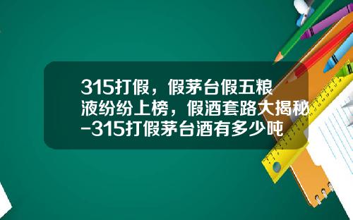 315打假，假茅台假五粮液纷纷上榜，假酒套路大揭秘-315打假茅台酒有多少吨