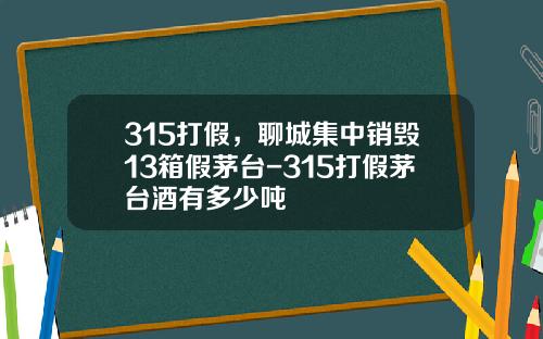 315打假，聊城集中销毁13箱假茅台-315打假茅台酒有多少吨