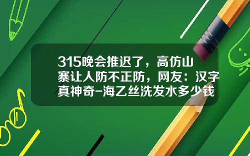 315晚会推迟了，高仿山寨让人防不正防，网友：汉字真神奇-海乙丝洗发水多少钱