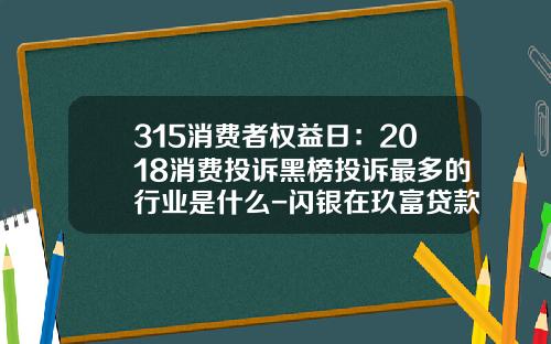 315消费者权益日：2018消费投诉黑榜投诉最多的行业是什么-闪银在玖富贷款多少利息