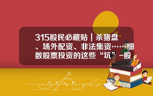 315股民必藏贴｜杀猪盘、场外配资、非法集资……细数股票投资的这些“坑”-股票配资和股票资讯