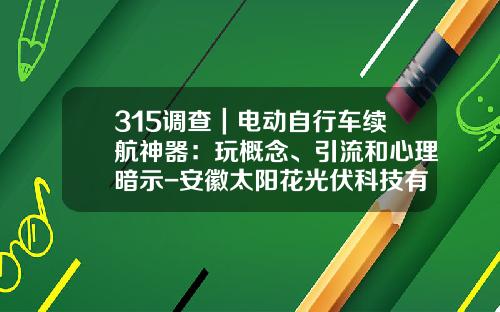 315调查｜电动自行车续航神器：玩概念、引流和心理暗示-安徽太阳花光伏科技有限公司