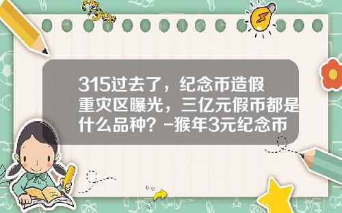 315过去了，纪念币造假重灾区曝光，三亿元假币都是什么品种？-猴年3元纪念币多少钱