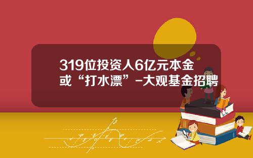 319位投资人6亿元本金或“打水漂”-大观基金招聘