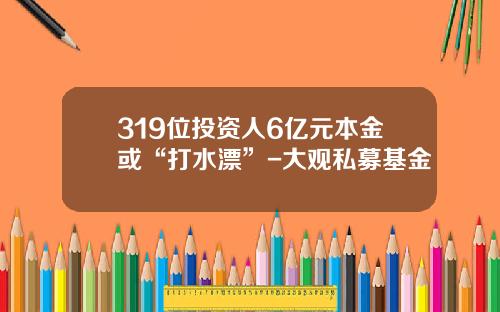 319位投资人6亿元本金或“打水漂”-大观私募基金