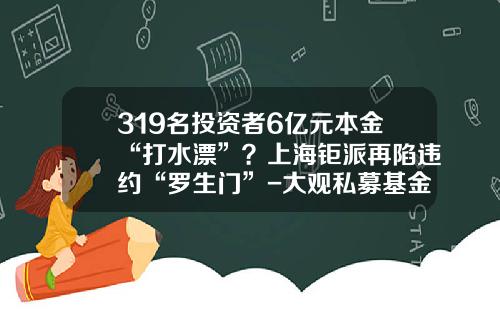 319名投资者6亿元本金“打水漂”？上海钜派再陷违约“罗生门”-大观私募基金