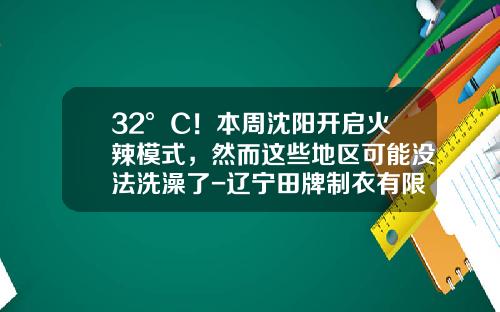 32°C！本周沈阳开启火辣模式，然而这些地区可能没法洗澡了-辽宁田牌制衣有限公司