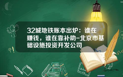 32城地铁账本出炉：谁在赚钱，谁在靠补助-北京市基础设施投资开发公司