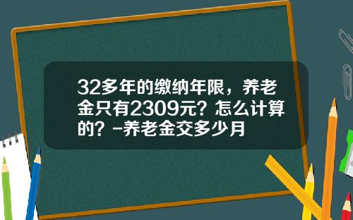 32多年的缴纳年限，养老金只有2309元？怎么计算的？-养老金交多少月